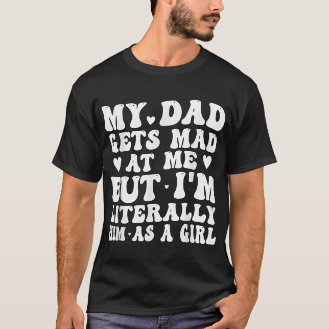 My Dad Gets Mad At Me But I'M Literally Him T-Shirt (Front)