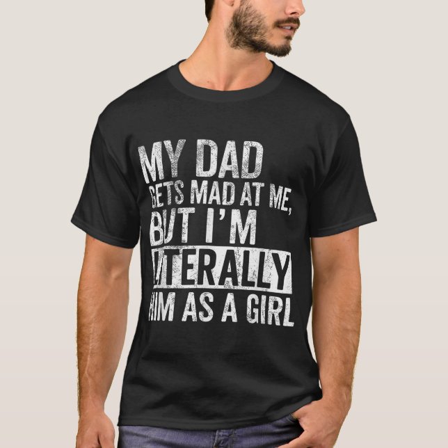  My Dad Gets Mad At Me But I'M Literally Him  T-Shirt (Front)