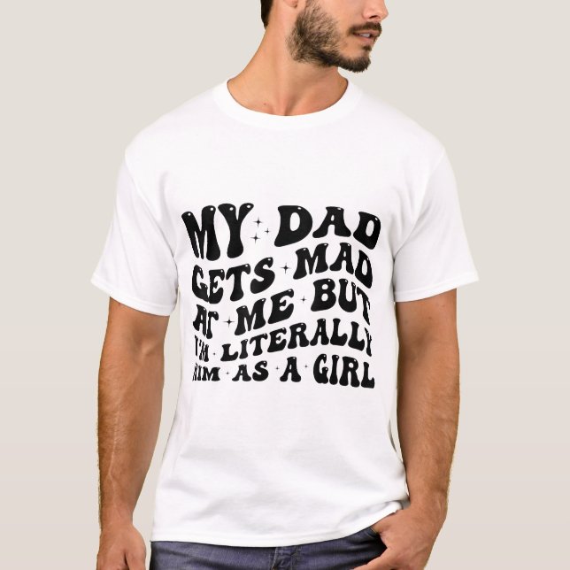 My Dad Gets Mad At Me But I'M Literally Him T-Shirt (Front)
