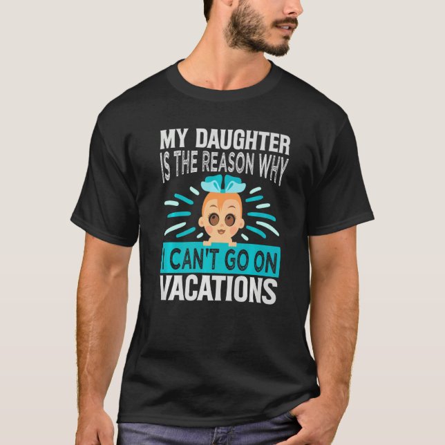 My Daughter Is The Reason Why I Can't Go On Vacati T-Shirt (Front)