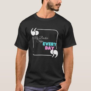 My doctor says everyday T-Shirt