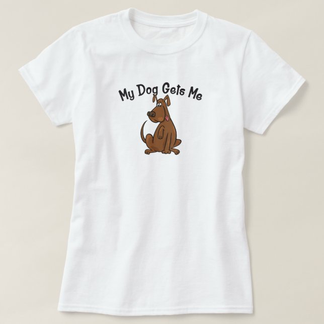 My Dog Gets Me T-Shirt (Design Front)