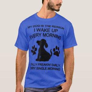 My Dog Is The Reason I Wake Up Every Morning  T-Shirt