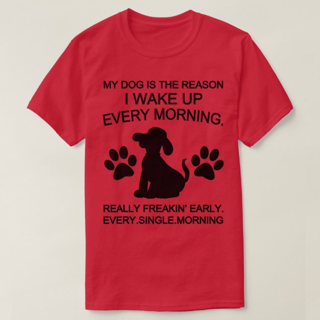 My Dog Is The Reason I Wake Up Every Morning  T-Shirt (Design Front)