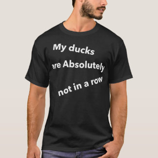 My Ducks are absolutely not in a row Funny Quotes T-Shirt