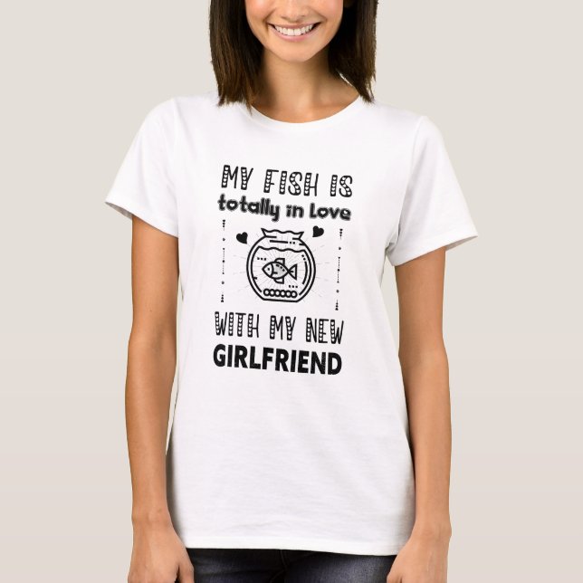 My Fish is Totally in Love with My New Girlfriend T-Shirt (Front)