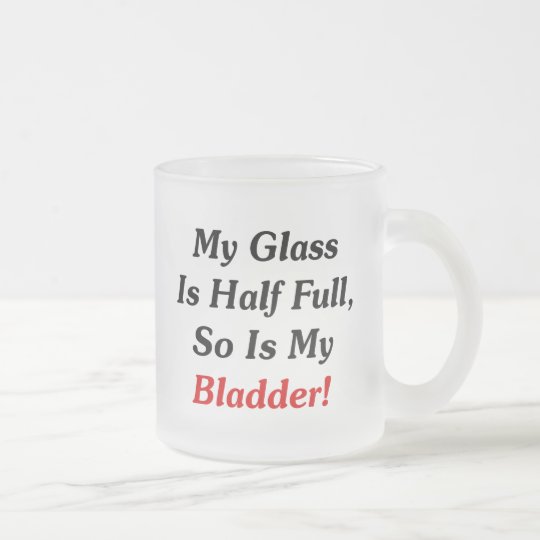 My Glass Is Half Full, So Is My Bladder! Frosted Glass Coffee Mug