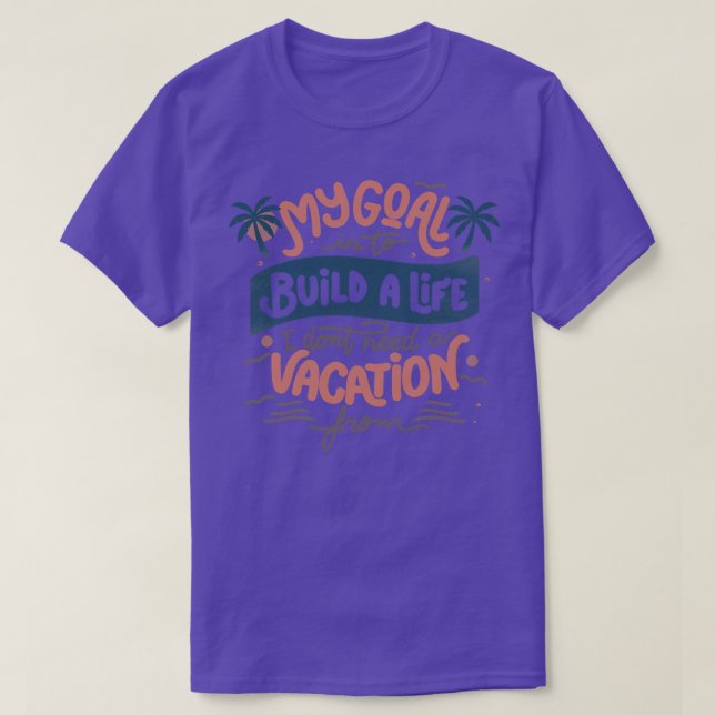 My Goal Is To Build A Life I Dont Need A Vacation  T-Shirt (Design Front)