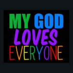 My God Loves Everyone Beautiful Rainbow Poster<br><div class="desc">My God loves everyone. Great religious poster for a gay Christian or someone of any religion who believes in a higher power that loves all people,  gay or straight. Pretty rainbow text with an uplifting quote of faith for the LGBTQ church community.</div>