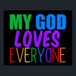 My God Loves Everyone Beautiful Rainbow Poster<br><div class="desc">My God loves everyone. Great religious poster for a gay Christian or someone of any religion who believes in a higher power that loves all people,  gay or straight. Pretty rainbow text with an uplifting quote of faith for the LGBTQ church community.</div>