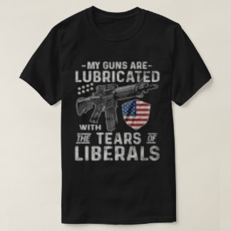 My Guns Are Lubricated With The Tears Of Liberals T-Shirt