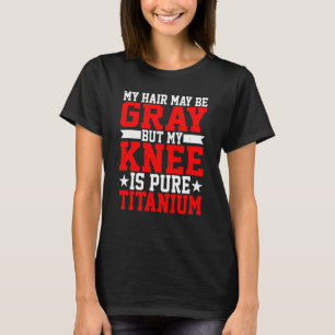 My Hair May Be Grey But My Knee Is Pure Titanium T-Shirt