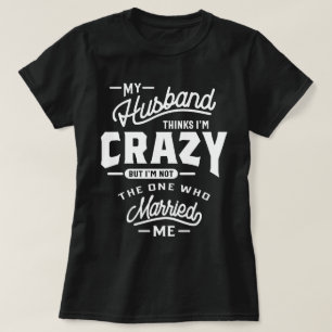 My Husband Thinks I'm Crazy But I'm Not The On T-Shirt