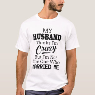 My Husband Thinks I'm Crazy But I'm Not The One Wh T-Shirt
