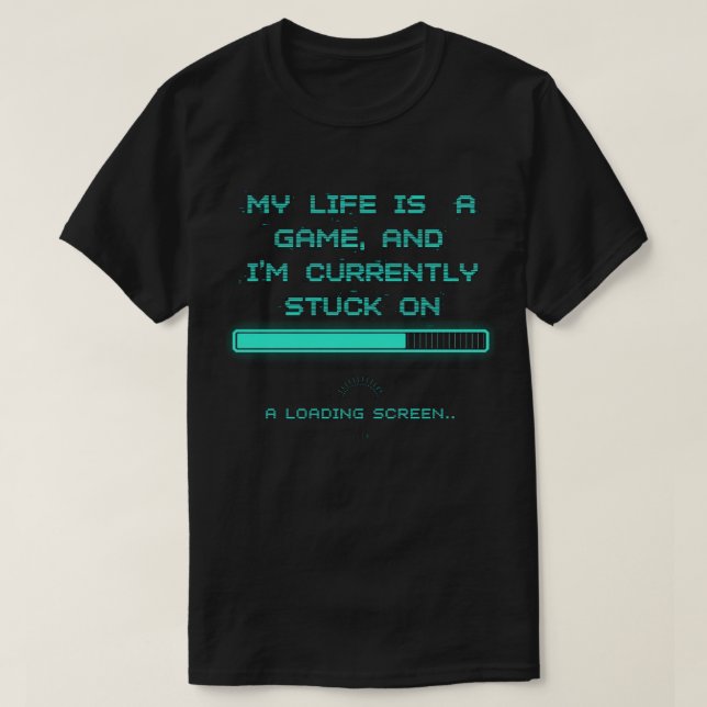 My Life is a Game & I’m Stuck on the Loading Scre T-Shirt (Design Front)