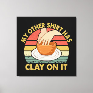 My Other Shirt Has Clay On It - Pottery Ceramicist Canvas Print