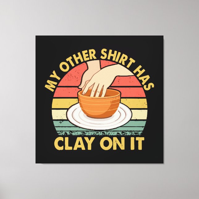 My Other Shirt Has Clay On It - Pottery Ceramicist Canvas Print (Front)