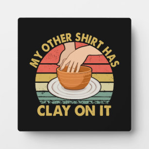 My Other Shirt Has Clay On It - Pottery Potter Cer Plaque