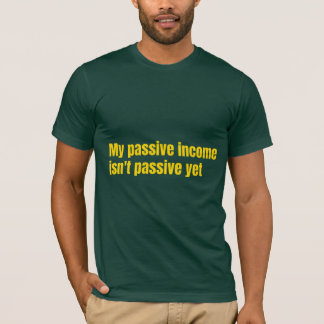 My Passive Income Isn't Passive Yet T-Shirt