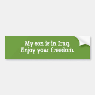 My son is in Iraq.Enjoy your freedom. Bumper Sticker