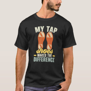 My Tap Shoes Makes The Difference Tap Dancer Tap D T-Shirt