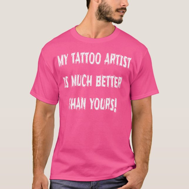 My Tattoo Artist Is Much Better Than Yours Humorou T-Shirt (Front)