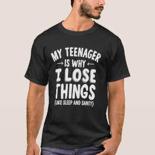 My Teenager is Why I Lose Things (Like Sleep and S T-Shirt