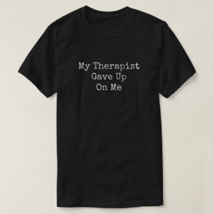 My Therapist Gave Up On Me T-Shirt