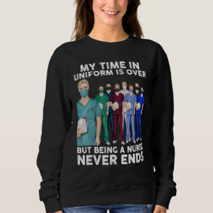 My Time In Uniform Is Over But Being A Nurse Never Sweatshirt