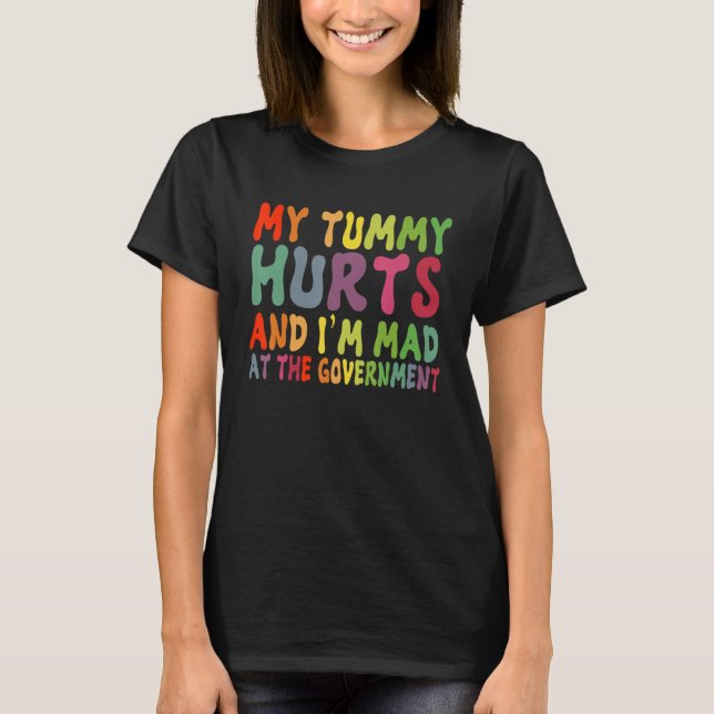 My Tummy Hurts And I'm Mad At Government 1 T-Shirt (Front)