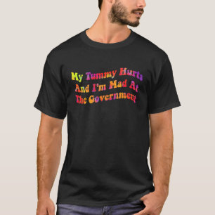 My Tummy Hurts And I'm Mad At The Government Sayi T-Shirt