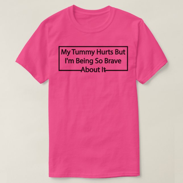 My Tummy Hurts But Im Being So Brave About It 3 T-Shirt (Design Front)