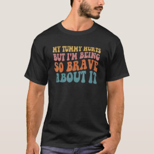 my tummy hurts but i'm being so brave about it T-Shirt