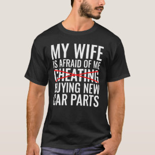 My Wife is Afraid of Me Buying New Car Parts  Car  T-Shirt