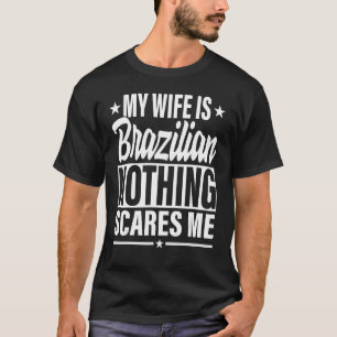 My Wife Is Brazilian Nothing Scares Me Brazilian W T-Shirt