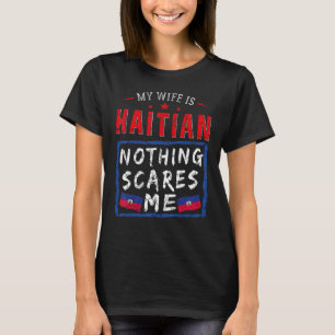My Wife Is Haitian Nothing Scares Me Haiti Roots F T-Shirt