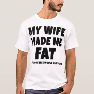My Wife Made Me Fat So No One Else Would Want Me T-Shirt