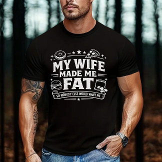 My Wife Made Me Fat So Nobody Else Would Want Me T-Shirt