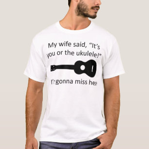 My wife said it's you or the ukulele! T-Shirt