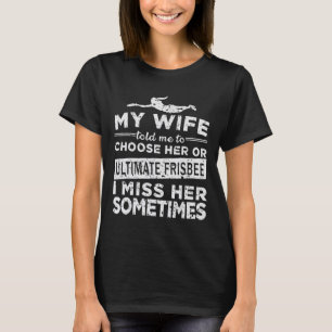 My Wife Told Me To Choose Her Or Ultimate Frisbee T-Shirt