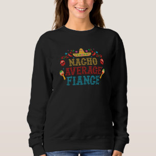 Nacho Average Fiance Cinco De Mayo Engagement Part Sweatshirt