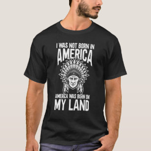 Native Indians America Was Born On My Land Indigen T-Shirt