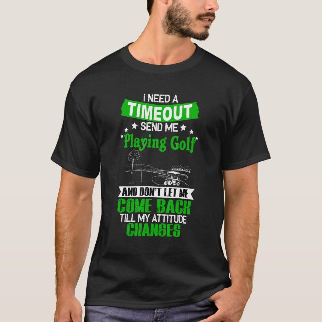 Need A Timeout Send Me Playing Golf And Don't Let  T-Shirt (Front)
