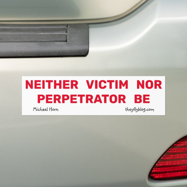 NEITHER VICTIM NOR PERPETRATOR BE Bumper Sticker (On Car)