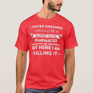 Never Dreamed I Would Be A Super Cute Pharmacist B T-Shirt