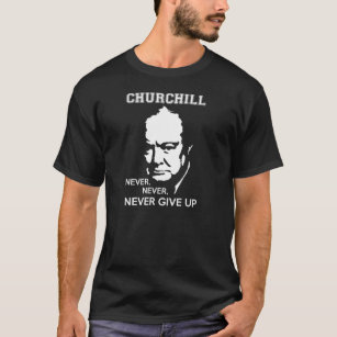 NEVER, NEVER NEVER GIVE UP WINSTON CHURCHILL QUOTE T-Shirt