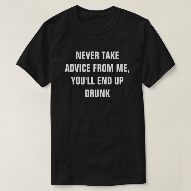 NEVER TAKE ADVICE FROM ME, YOU'LL END UP DRUNK T-Shirt (Design Front)