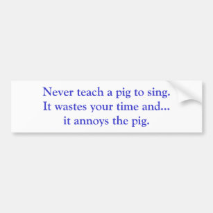 Never teach a pig to sing. It wastes your time ... Bumper Sticker