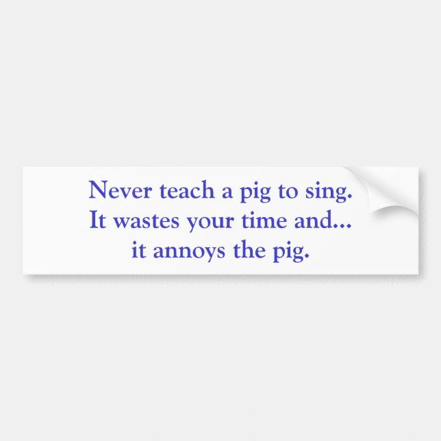 Never teach a pig to sing. It wastes your time ... Bumper Sticker (Front)