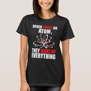 Never Trust an Atom They Make Up Everything - Chem T-Shirt